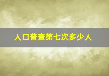 人口普查第七次多少人