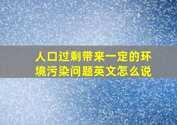 人口过剩带来一定的环境污染问题英文怎么说