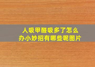 人吸甲醛吸多了怎么办小妙招有哪些呢图片