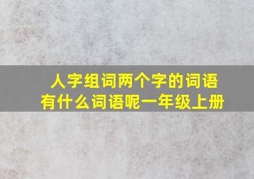 人字组词两个字的词语有什么词语呢一年级上册