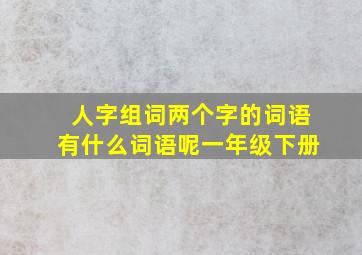 人字组词两个字的词语有什么词语呢一年级下册