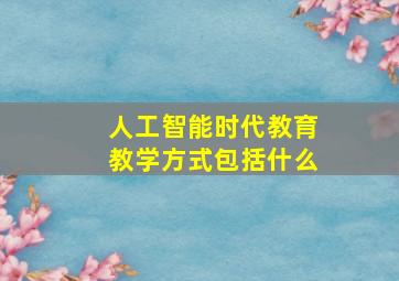 人工智能时代教育教学方式包括什么