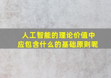 人工智能的理论价值中应包含什么的基础原则呢