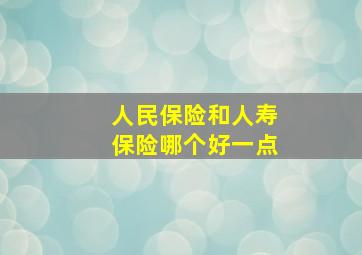 人民保险和人寿保险哪个好一点