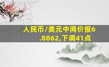 人民币/美元中间价报6.8862,下调41点