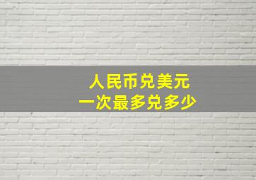 人民币兑美元一次最多兑多少