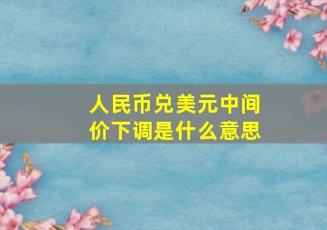 人民币兑美元中间价下调是什么意思