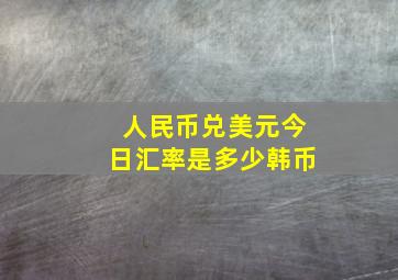 人民币兑美元今日汇率是多少韩币