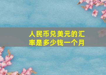 人民币兑美元的汇率是多少钱一个月