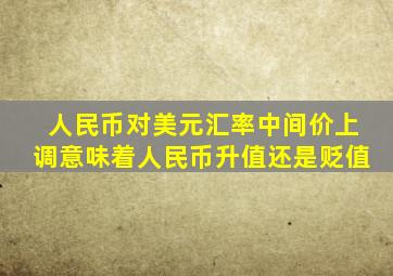 人民币对美元汇率中间价上调意味着人民币升值还是贬值