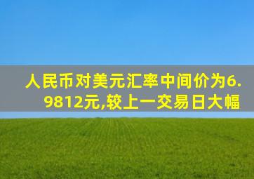 人民币对美元汇率中间价为6.9812元,较上一交易日大幅