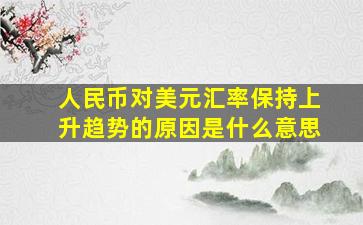 人民币对美元汇率保持上升趋势的原因是什么意思