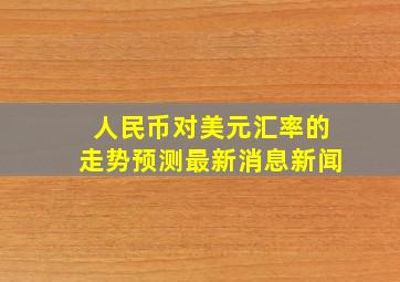 人民币对美元汇率的走势预测最新消息新闻