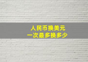 人民币换美元一次最多换多少