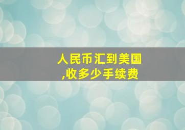 人民币汇到美国,收多少手续费