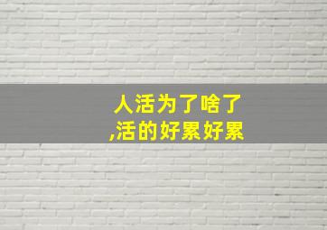 人活为了啥了,活的好累好累