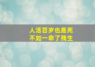 人活百岁也是死不如一命了残生