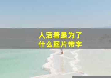 人活着是为了什么图片带字