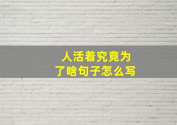 人活着究竟为了啥句子怎么写