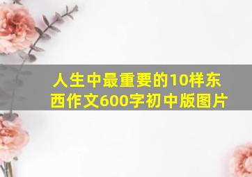 人生中最重要的10样东西作文600字初中版图片