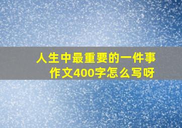 人生中最重要的一件事作文400字怎么写呀