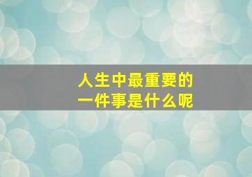 人生中最重要的一件事是什么呢