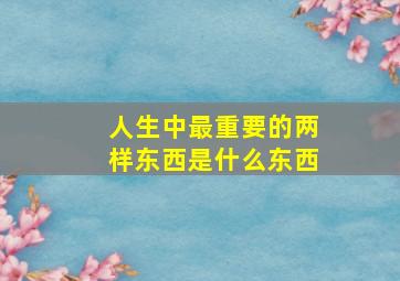 人生中最重要的两样东西是什么东西