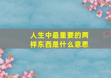 人生中最重要的两样东西是什么意思