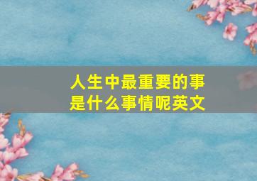 人生中最重要的事是什么事情呢英文