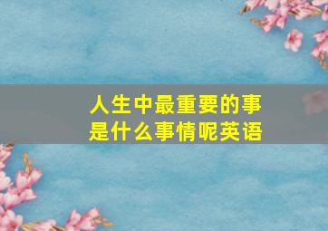 人生中最重要的事是什么事情呢英语