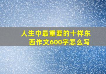 人生中最重要的十样东西作文600字怎么写