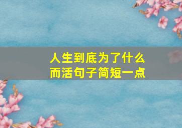 人生到底为了什么而活句子简短一点