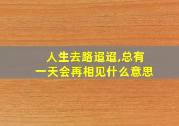 人生去路迢迢,总有一天会再相见什么意思