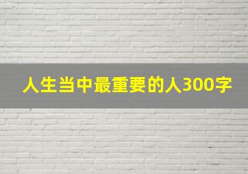 人生当中最重要的人300字