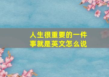 人生很重要的一件事就是英文怎么说