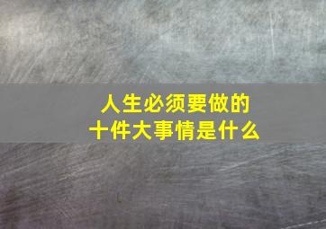 人生必须要做的十件大事情是什么