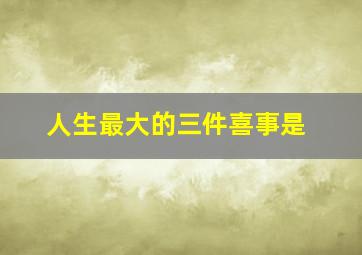 人生最大的三件喜事是