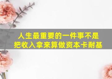 人生最重要的一件事不是把收入拿来算做资本卡耐基