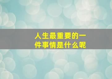 人生最重要的一件事情是什么呢