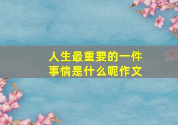 人生最重要的一件事情是什么呢作文