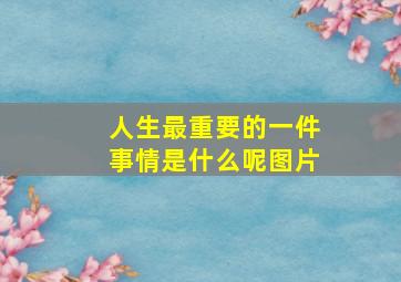 人生最重要的一件事情是什么呢图片