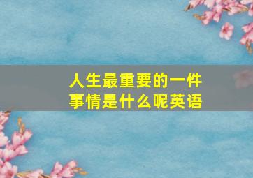 人生最重要的一件事情是什么呢英语