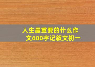 人生最重要的什么作文600字记叙文初一