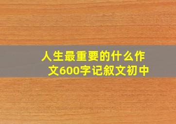 人生最重要的什么作文600字记叙文初中