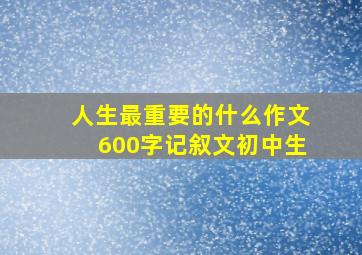 人生最重要的什么作文600字记叙文初中生