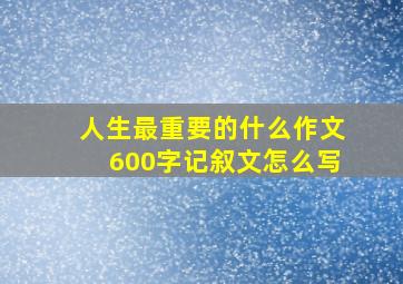 人生最重要的什么作文600字记叙文怎么写