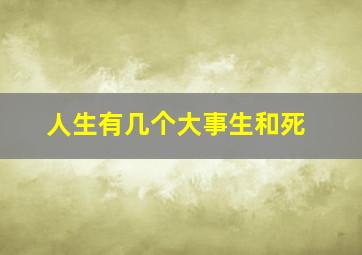 人生有几个大事生和死