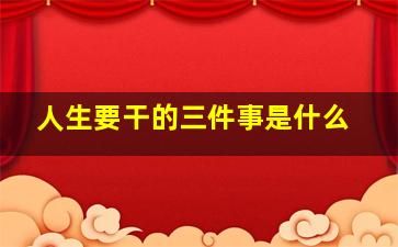 人生要干的三件事是什么