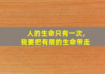 人的生命只有一次,我要把有限的生命带走