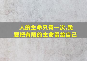 人的生命只有一次,我要把有限的生命留给自己